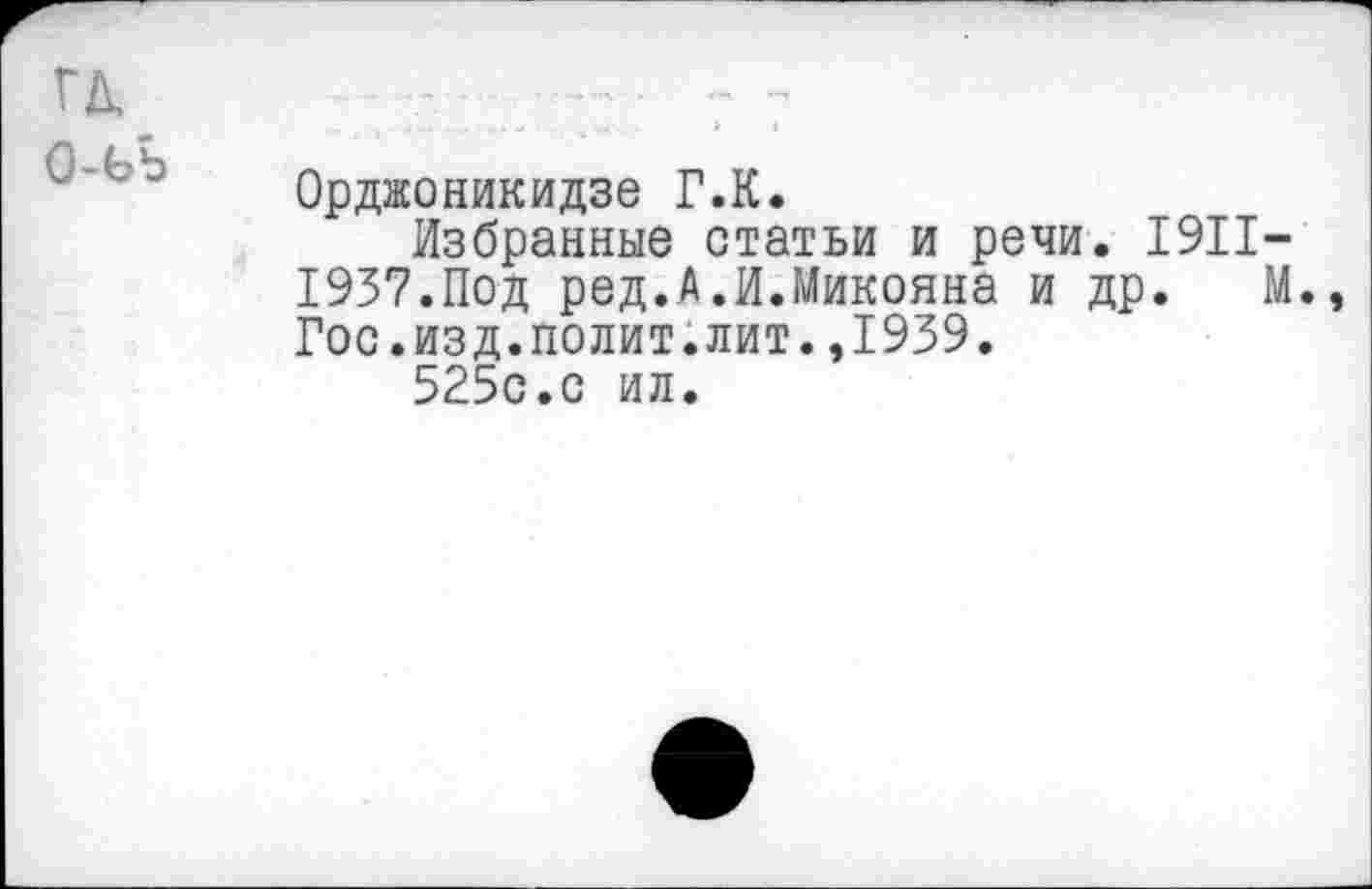 ﻿Орджоникидзе Г.К.
Избранные статьи и речи. 1911-1937.Под ред.А.И.Микояна и др. М., Гос.изд.полит.лит.,1939.
525с.с ил.